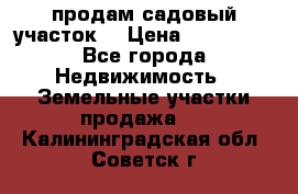 продам садовый участок  › Цена ­ 199 000 - Все города Недвижимость » Земельные участки продажа   . Калининградская обл.,Советск г.